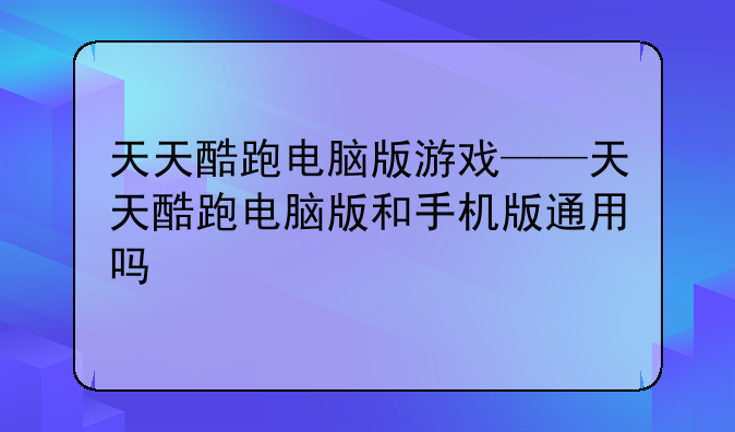 天天酷跑电脑版游戏——天天酷跑电脑版和手机版通用吗