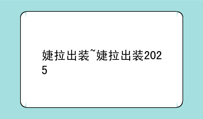 婕拉出装~婕拉出装2025