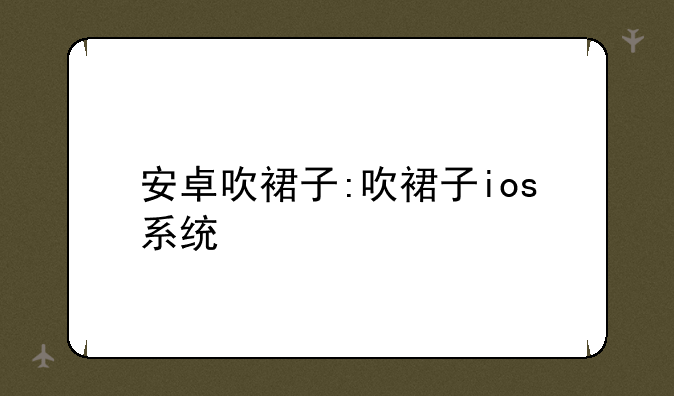 安卓吹裙子:吹裙子ios系统