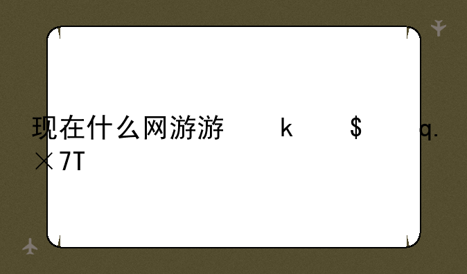 现在什么网游游戏好玩—现在什么网游游戏好玩又便宜