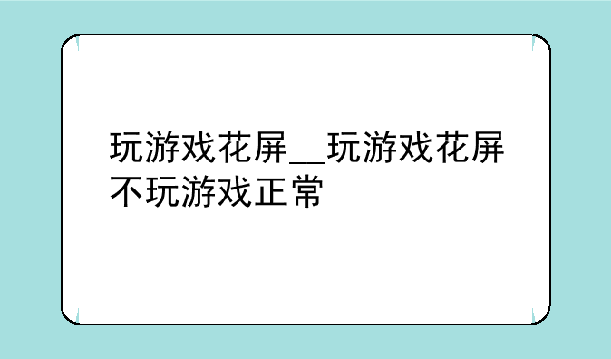玩游戏花屏__玩游戏花屏不玩游戏正常