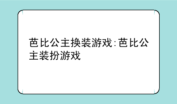 芭比公主换装游戏:芭比公主装扮游戏