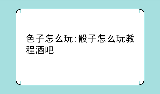 色子怎么玩:骰子怎么玩教程酒吧