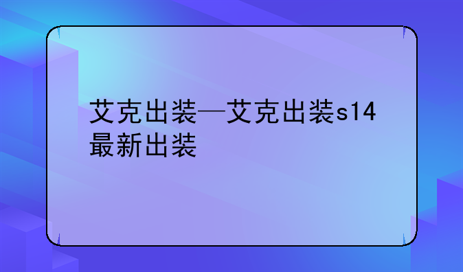 艾克出装—艾克出装s14最新出装