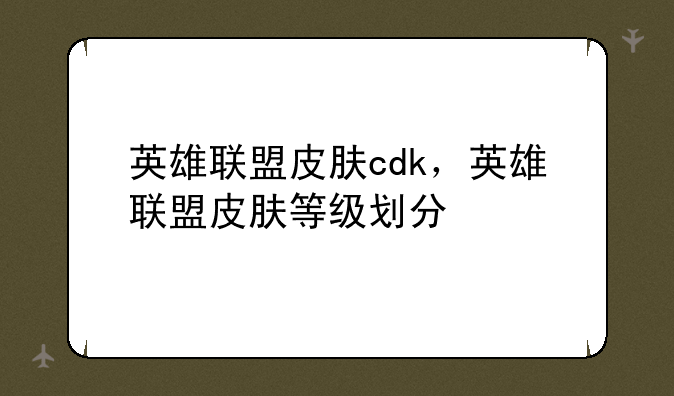 英雄联盟皮肤cdk，英雄联盟皮肤等级划分