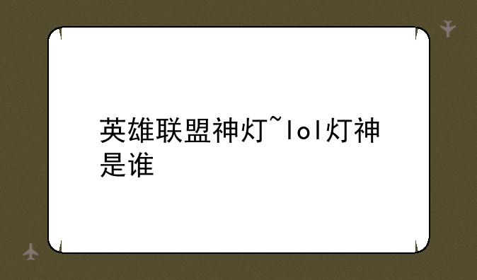 英雄联盟神灯~lol灯神是谁