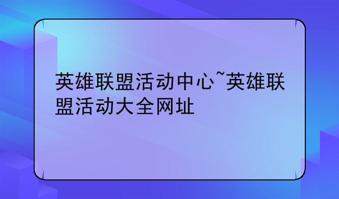 英雄联盟活动中心~英雄联盟活动大全网址