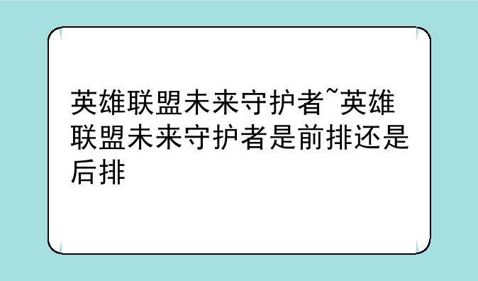 英雄联盟未来守护者~英雄联盟未来守护者是前排还是后排