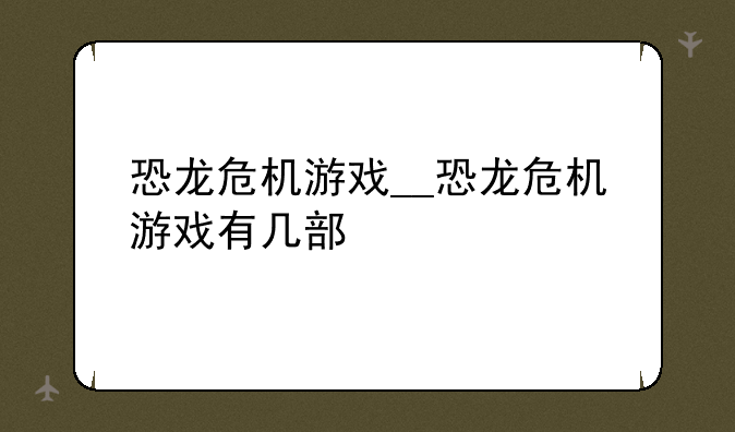 恐龙危机游戏__恐龙危机游戏有几部