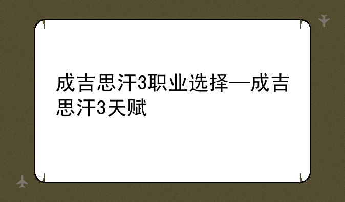 成吉思汗3职业选择—成吉思汗3天赋