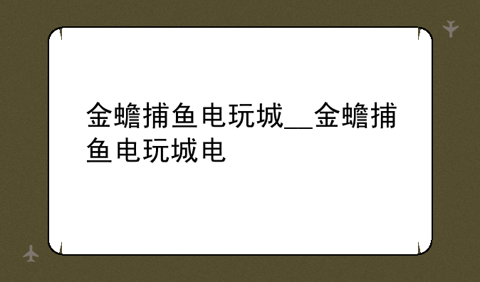 金蟾捕鱼电玩城__金蟾捕鱼电玩城电