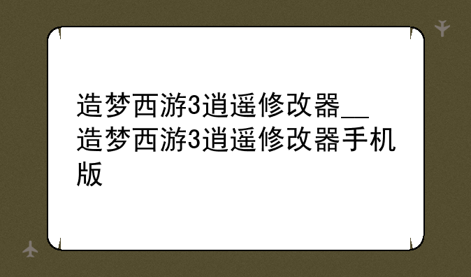 造梦西游3逍遥修改器__造梦西游3逍遥修改器手机版