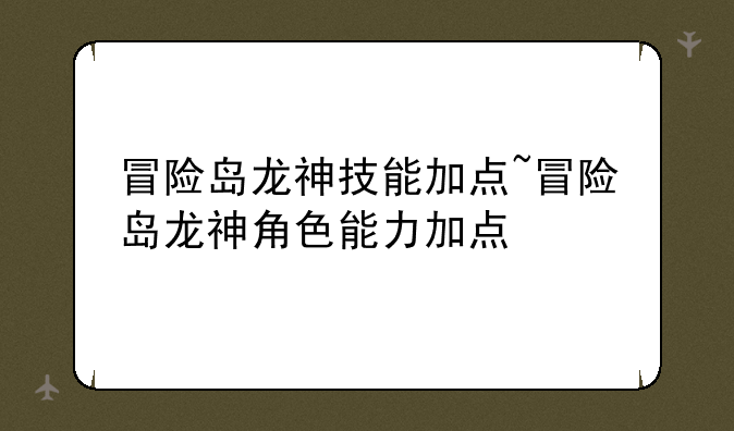 冒险岛龙神技能加点~冒险岛龙神角色能力加点