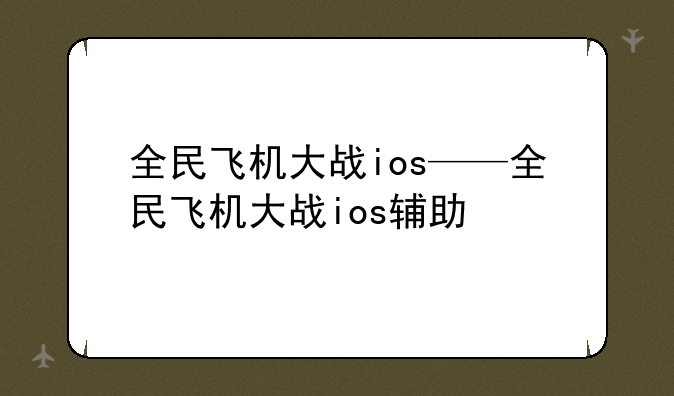 全民飞机大战ios——全民飞机大战ios辅助