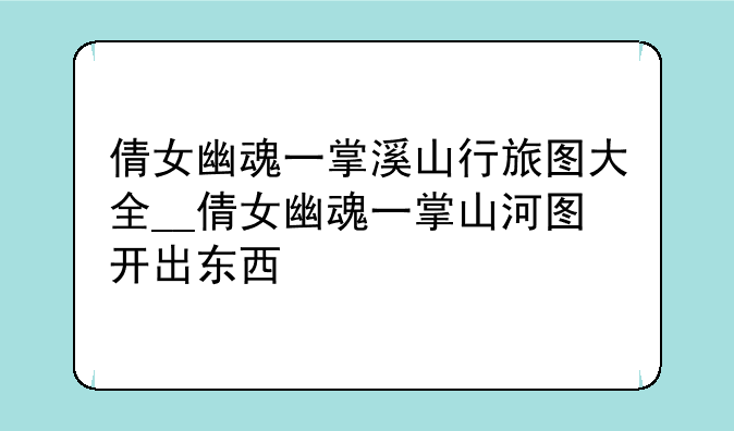 倩女幽魂一掌溪山行旅图大全__倩女幽魂一掌山河图开出东西