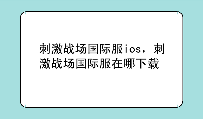 刺激战场国际服ios，刺激战场国际服在哪下载