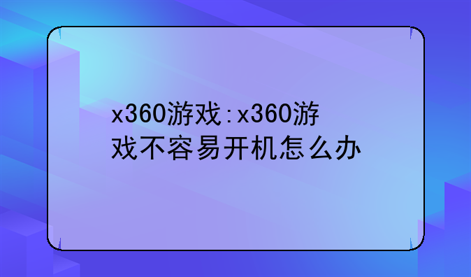 x360游戏:x360游戏不容易开机怎么办