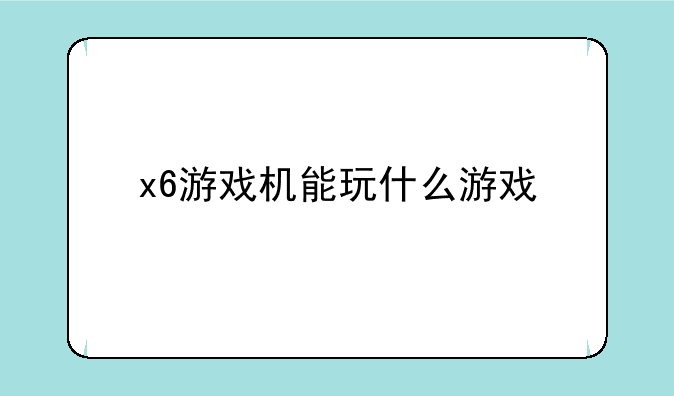 x6游戏机能玩什么游戏