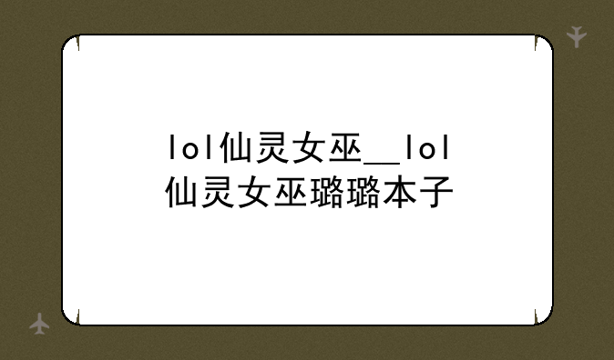lol仙灵女巫__lol仙灵女巫璐璐本子