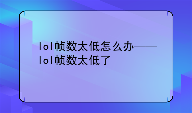 lol帧数太低怎么办——lol帧数太低了